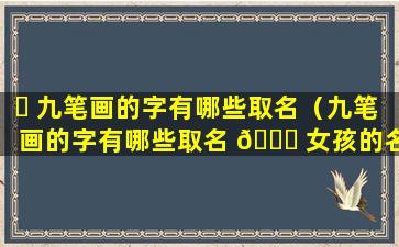 ☘ 九笔画的字有哪些取名（九笔画的字有哪些取名 🕊 女孩的名字）